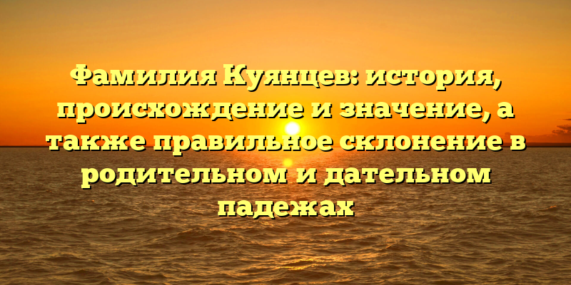 Фамилия Куянцев: история, происхождение и значение, а также правильное склонение в родительном и дательном падежах