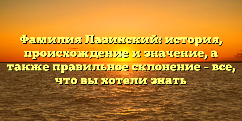 Фамилия Лазинский: история, происхождение и значение, а также правильное склонение – все, что вы хотели знать