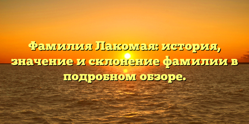 Фамилия Лакомая: история, значение и склонение фамилии в подробном обзоре.