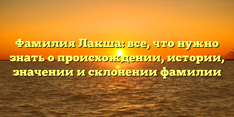 Фамилия Лакша: все, что нужно знать о происхождении, истории, значении и склонении фамилии