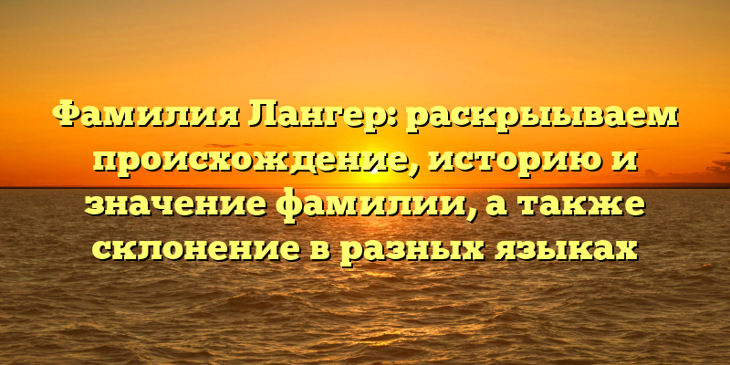 Фамилия Лангер: раскрыываем происхождение, историю и значение фамилии, а также склонение в разных языках