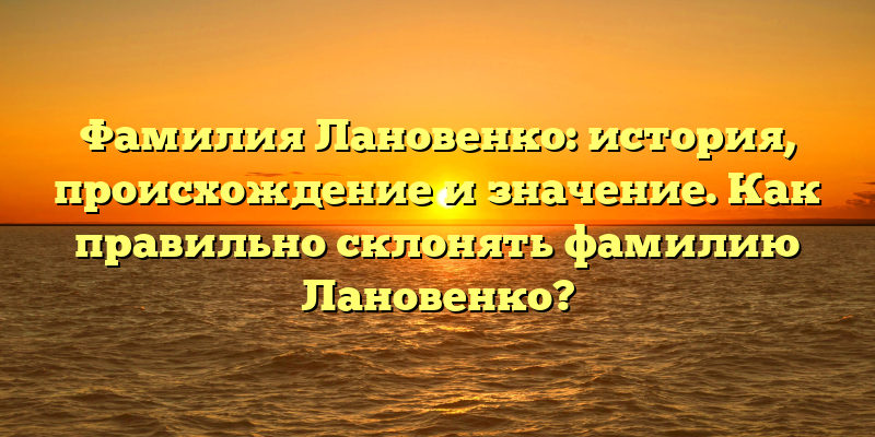 Фамилия Лановенко: история, происхождение и значение. Как правильно склонять фамилию Лановенко?