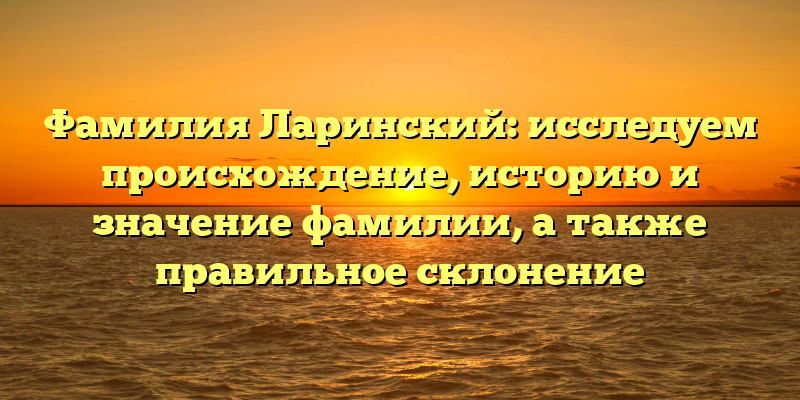 Фамилия Ларинский: исследуем происхождение, историю и значение фамилии, а также правильное склонение