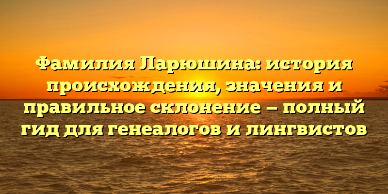 Фамилия Ларюшина: история происхождения, значения и правильное склонение — полный гид для генеалогов и лингвистов