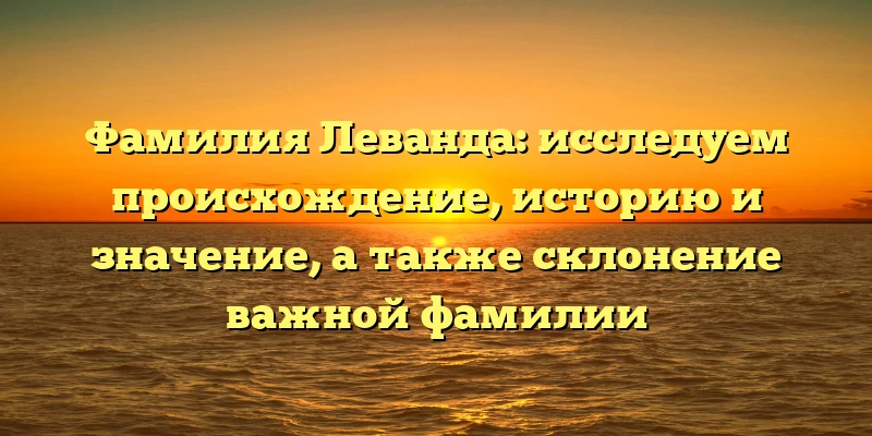 Фамилия Леванда: исследуем происхождение, историю и значение, а также склонение важной фамилии Фамилия Леванда: исследуем происхождение, историю и значение, а также склонение важной фамилии