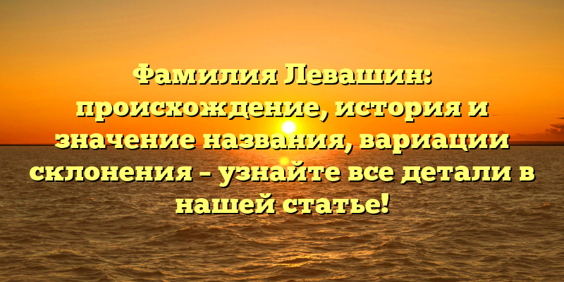 Фамилия Левашин: происхождение, история и значение названия, вариации склонения – узнайте все детали в нашей статье!