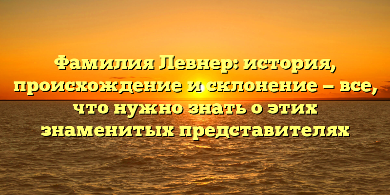 Фамилия Левнер: история, происхождение и склонение — все, что нужно знать о этих знаменитых представителях