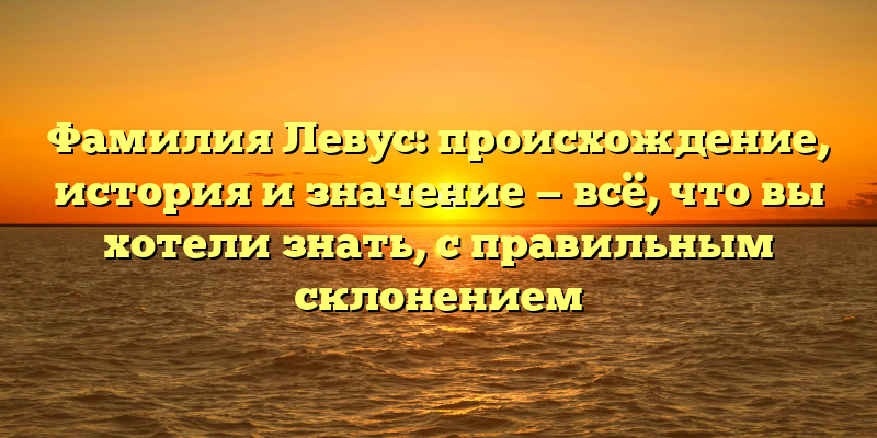 Фамилия Левус: происхождение, история и значение — всё, что вы хотели знать, с правильным склонением