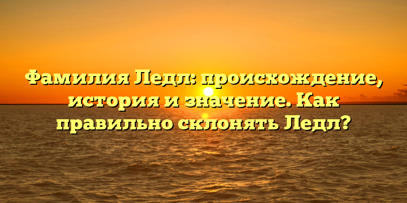 Фамилия Ледл: происхождение, история и значение. Как правильно склонять Ледл?