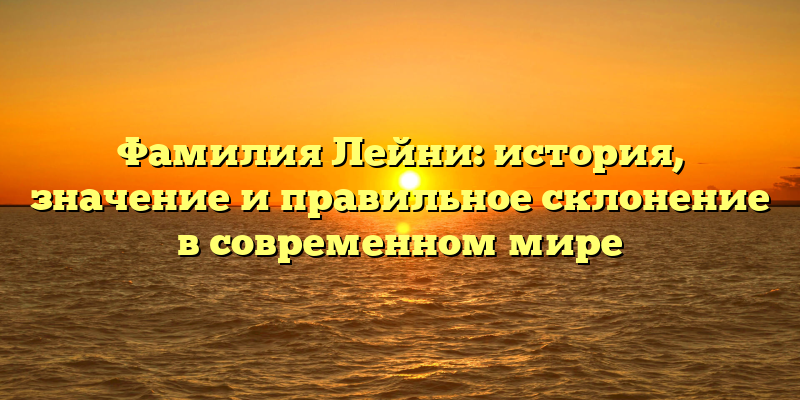 Фамилия Лейни: история, значение и правильное склонение в современном мире