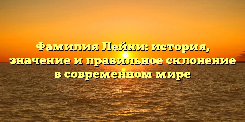 Фамилия Лейни: история, значение и правильное склонение в современном мире