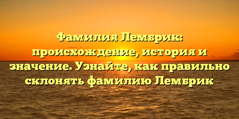 Фамилия Лембрик: происхождение, история и значение. Узнайте, как правильно склонять фамилию Лембрик