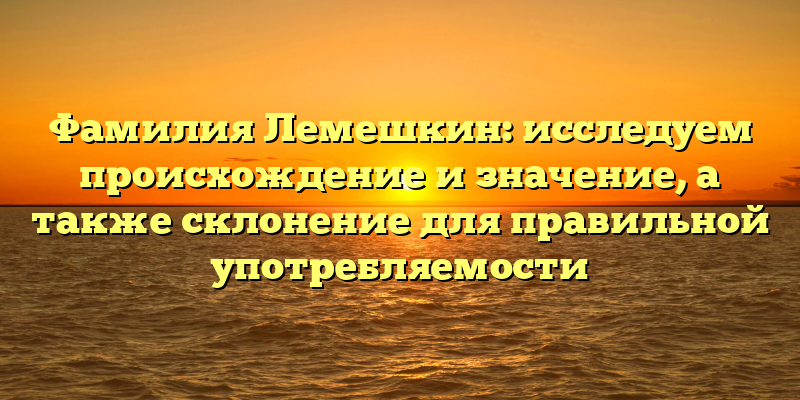 Фамилия Лемешкин: исследуем происхождение и значение, а также склонение для правильной употребляемости