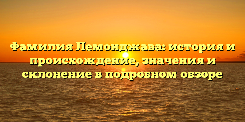 Фамилия Лемонджава: история и происхождение, значения и склонение в подробном обзоре