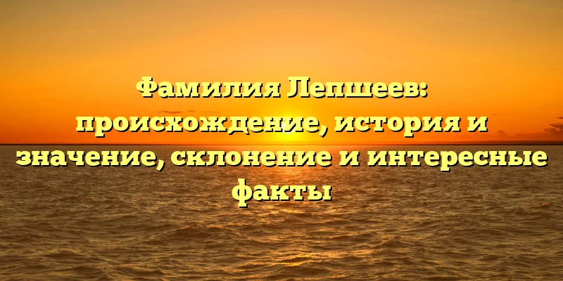 Фамилия Лепшеев: происхождение, история и значение, склонение и интересные факты Фамилия Лепшеев: происхождение, история и значение, склонение и интересные факты