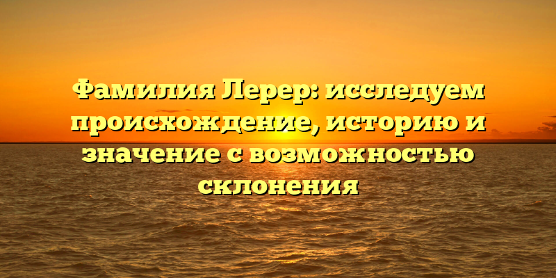 Фамилия Лерер: исследуем происхождение, историю и значение с возможностью склонения