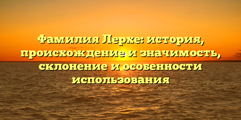 Фамилия Лерхе: история, происхождение и значимость, склонение и особенности использования
