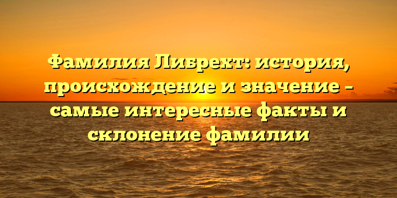 Фамилия Либрехт: история, происхождение и значение – самые интересные факты и склонение фамилии