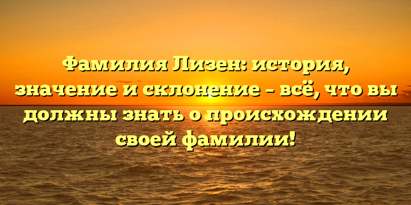 Фамилия Лизен: история, значение и склонение – всё, что вы должны знать о происхождении своей фамилии!