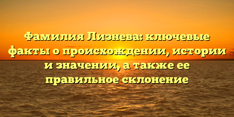 Фамилия Лизнева: ключевые факты о происхождении, истории и значении, а также ее правильное склонение