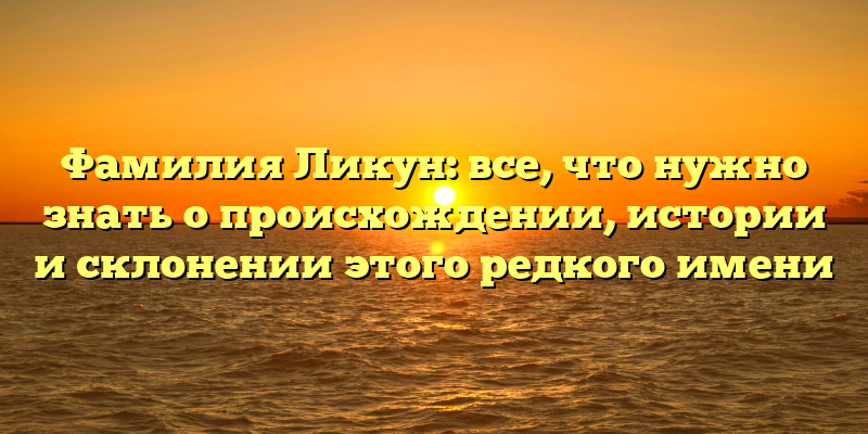 Фамилия Ликун: все, что нужно знать о происхождении, истории и склонении этого редкого имени