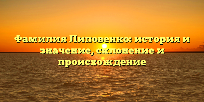 Фамилия Липовенко: история и значение, склонение и происхождение