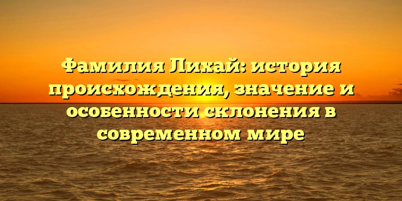 Фамилия Лихай: история происхождения, значение и особенности склонения в современном мире Фамилия Лихай: история происхождения, значение и особенности склонения в современном мире