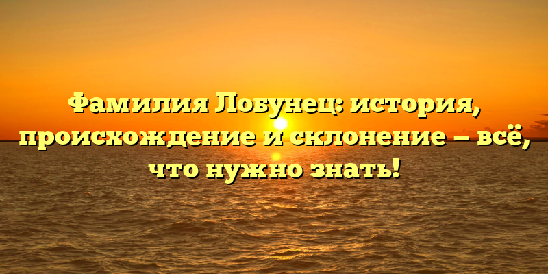 Фамилия Лобунец: история, происхождение и склонение — всё, что нужно знать!