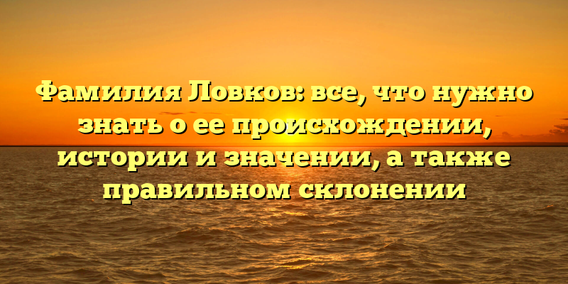 Фамилия Ловков: все, что нужно знать о ее происхождении, истории и значении, а также правильном склонении