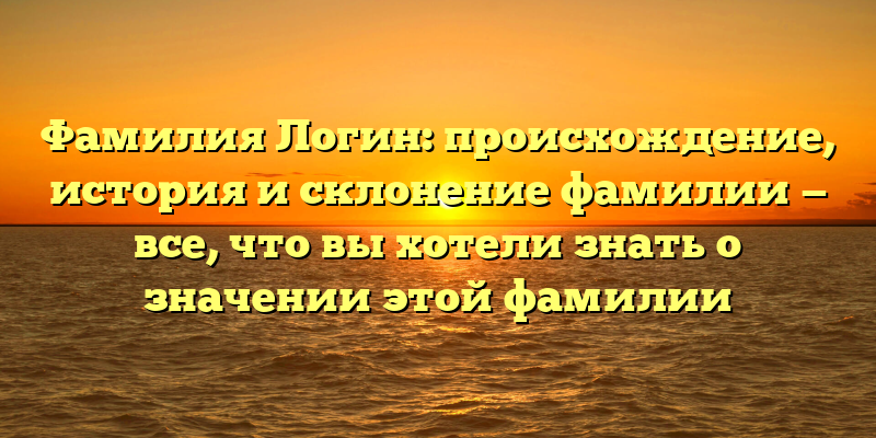 Фамилия Логин: происхождение, история и склонение фамилии — все, что вы хотели знать о значении этой фамилии
