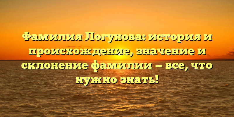 Фамилия Логунова: история и происхождение, значение и склонение фамилии — все, что нужно знать!