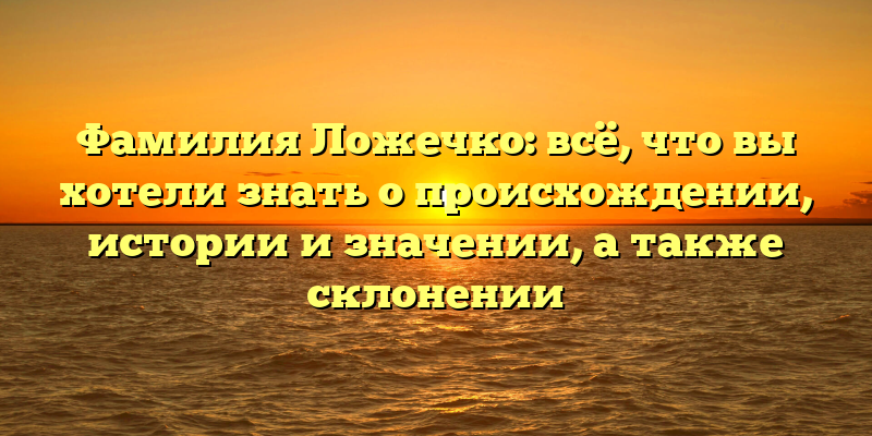 Фамилия Ложечко: всё, что вы хотели знать о происхождении, истории и значении, а также склонении