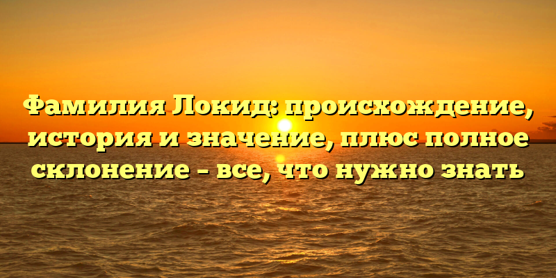 Фамилия Локид: происхождение, история и значение, плюс полное склонение – все, что нужно знать