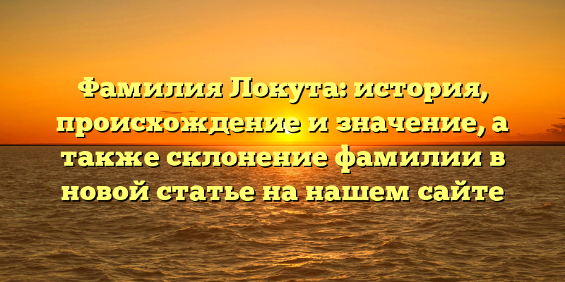 Фамилия Локута: история, происхождение и значение, а также склонение фамилии в новой статье на нашем сайте