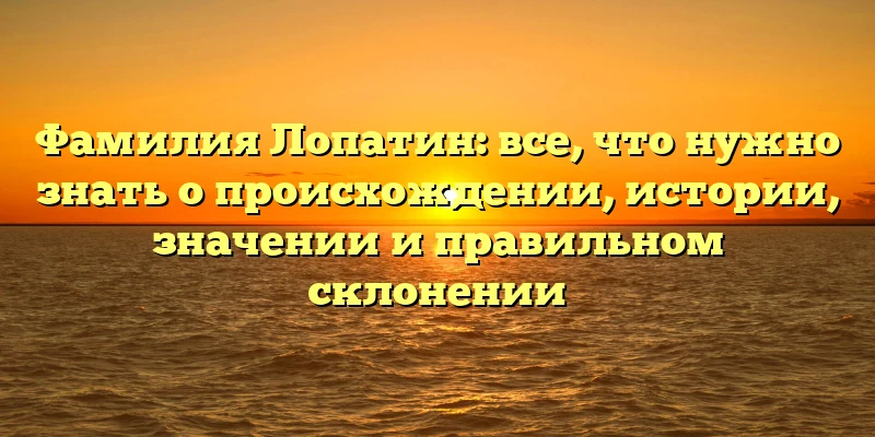 Фамилия Лопатин: все, что нужно знать о происхождении, истории, значении и правильном склонении Фамилия Лопатин: все, что нужно знать о происхождении, истории, значении и правильном склонении