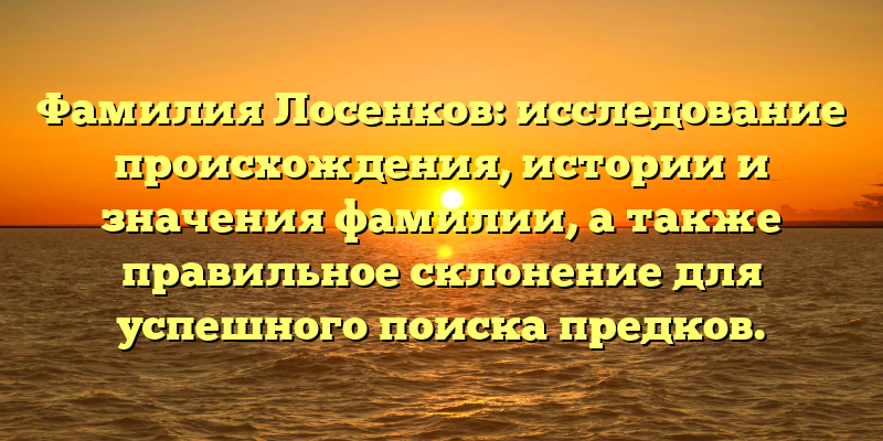 Фамилия Лосенков: исследование происхождения, истории и значения фамилии, а также правильное склонение для успешного поиска предков.