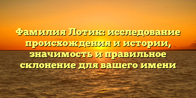 Фамилия Лотик: исследование происхождения и истории, значимость и правильное склонение для вашего имени