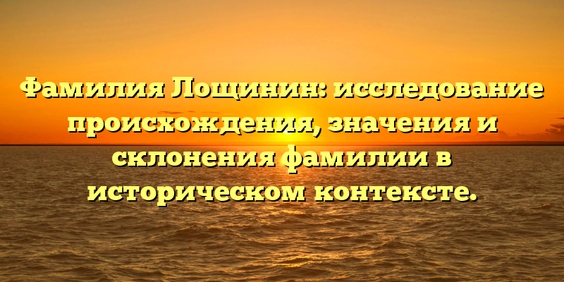 Фамилия Лощинин: исследование происхождения, значения и склонения фамилии в историческом контексте.