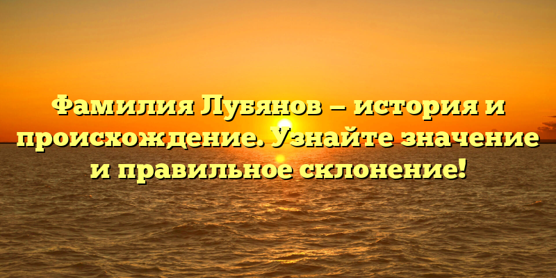 Фамилия Лубянов — история и происхождение. Узнайте значение и правильное склонение!