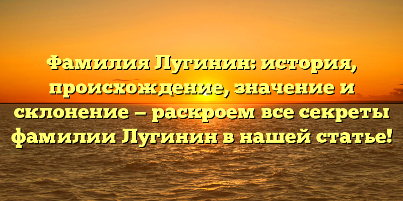 Фамилия Лугинин: история, происхождение, значение и склонение — раскроем все секреты фамилии Лугинин в нашей статье!