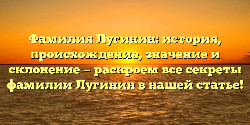 Фамилия Лугинин: история, происхождение, значение и склонение — раскроем все секреты фамилии Лугинин в нашей статье! Фамилия Лугинин: история, происхождение, значение и склонение — раскроем все секреты фамилии Лугинин в нашей статье!