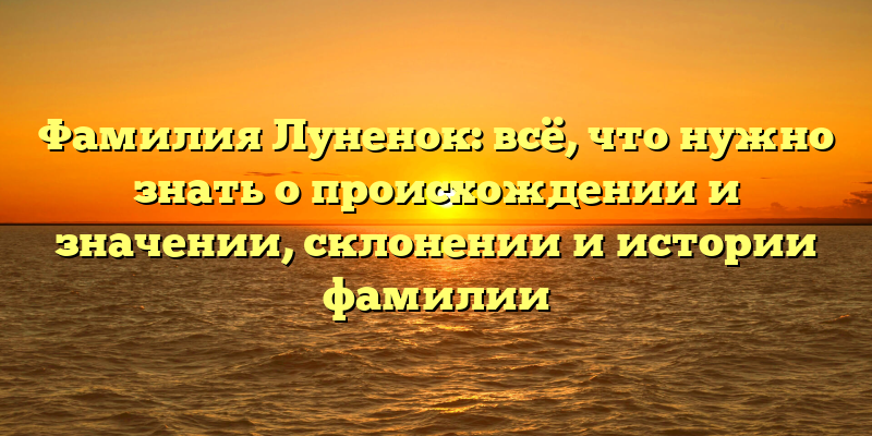 Фамилия Луненок: всё, что нужно знать о происхождении и значении, склонении и истории фамилии