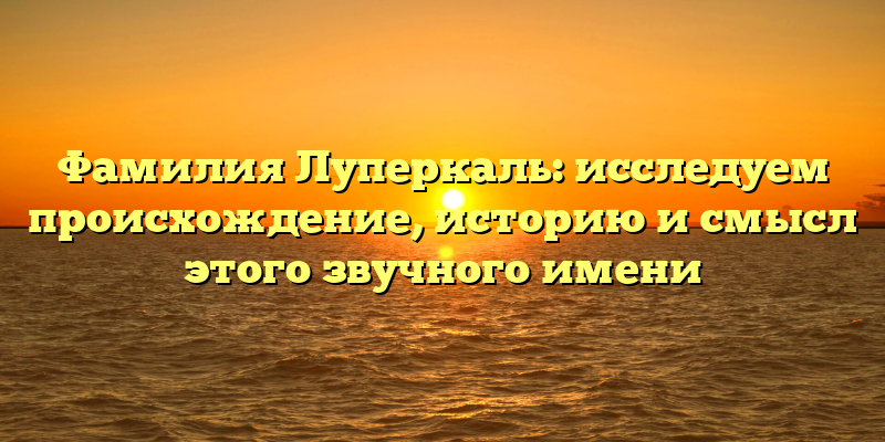 Фамилия Луперкаль: исследуем происхождение, историю и смысл этого звучного имени