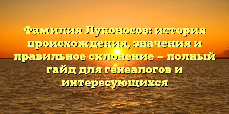 Фамилия Лупоносов: история происхождения, значения и правильное склонение — полный гайд для генеалогов и интересующихся