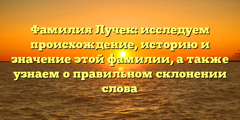 Фамилия Лучек: исследуем происхождение, историю и значение этой фамилии, а также узнаем о правильном склонении слова
