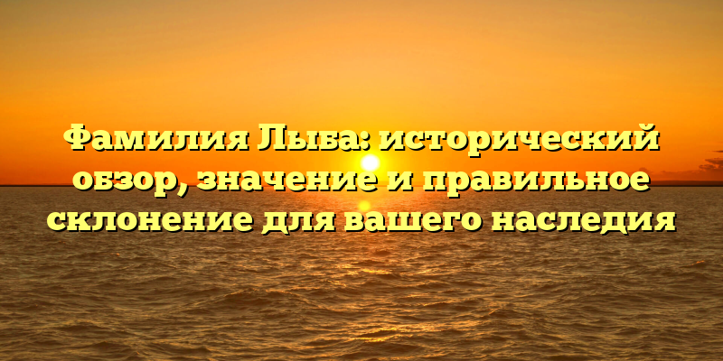 Фамилия Лыба: исторический обзор, значение и правильное склонение для вашего наследия