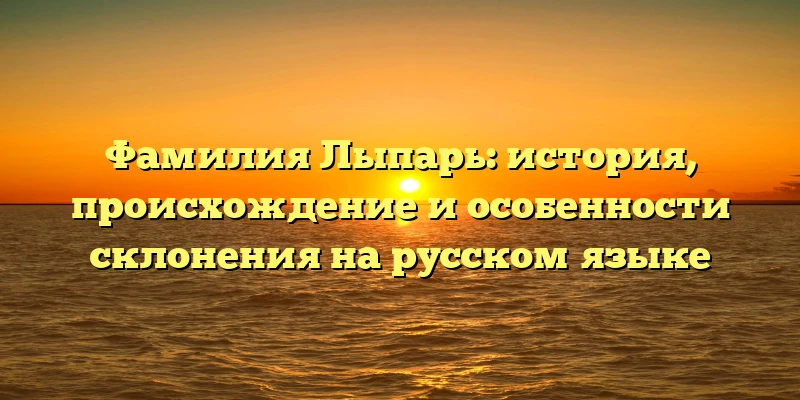Фамилия Лыпарь: история, происхождение и особенности склонения на русском языке Фамилия Лыпарь: история, происхождение и особенности склонения на русском языке