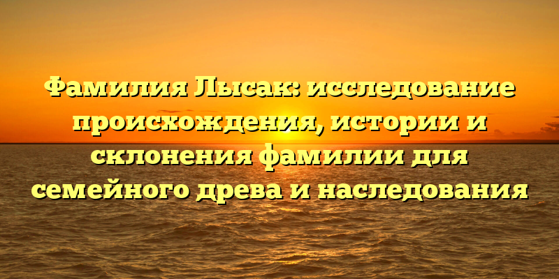 Фамилия Лысак: исследование происхождения, истории и склонения фамилии для семейного древа и наследования