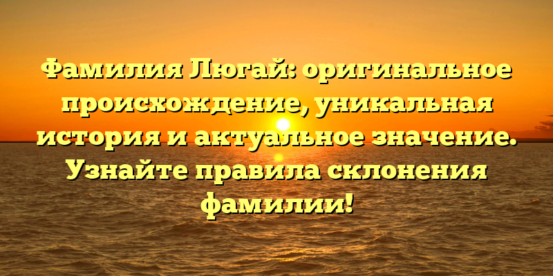 Фамилия Люгай: оригинальное происхождение, уникальная история и актуальное значение. Узнайте правила склонения фамилии!