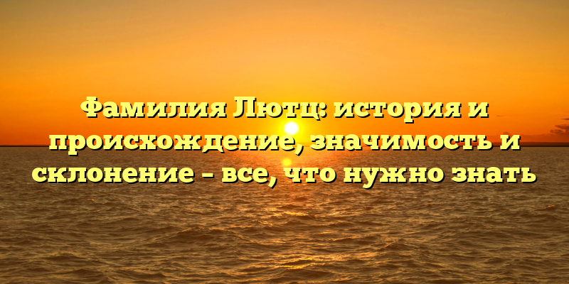 Фамилия Лютц: история и происхождение, значимость и склонение – все, что нужно знать